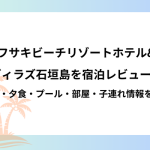 フサキビーチリゾートホテル&ヴィラズ石垣島を宿泊レビュー！朝食・夕食・プール・部屋・子連れ情報を紹介